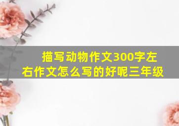 描写动物作文300字左右作文怎么写的好呢三年级