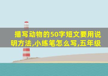 描写动物的50字短文要用说明方法,小练笔怎么写,五年级