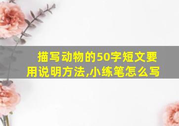 描写动物的50字短文要用说明方法,小练笔怎么写