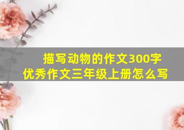 描写动物的作文300字优秀作文三年级上册怎么写