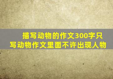 描写动物的作文300字只写动物作文里面不许出现人物