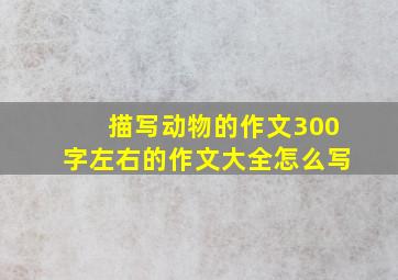 描写动物的作文300字左右的作文大全怎么写