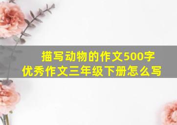 描写动物的作文500字优秀作文三年级下册怎么写