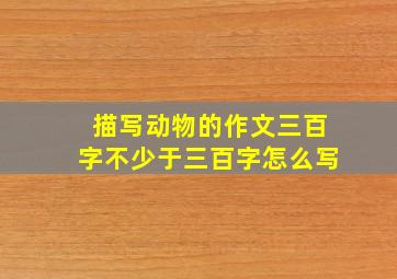 描写动物的作文三百字不少于三百字怎么写