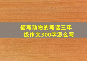 描写动物的写话三年级作文300字怎么写