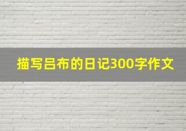 描写吕布的日记300字作文