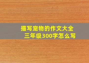 描写宠物的作文大全三年级300字怎么写