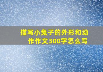 描写小兔子的外形和动作作文300字怎么写