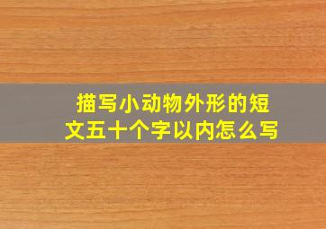 描写小动物外形的短文五十个字以内怎么写