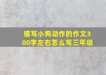 描写小狗动作的作文300字左右怎么写三年级