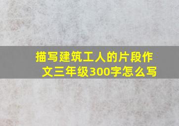 描写建筑工人的片段作文三年级300字怎么写