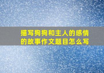 描写狗狗和主人的感情的故事作文题目怎么写