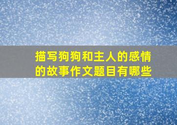 描写狗狗和主人的感情的故事作文题目有哪些