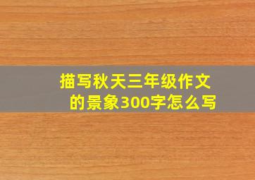 描写秋天三年级作文的景象300字怎么写