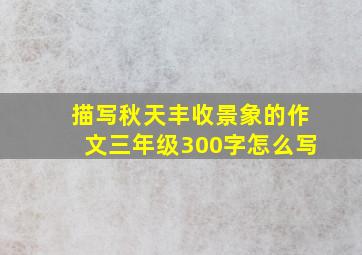 描写秋天丰收景象的作文三年级300字怎么写