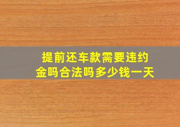 提前还车款需要违约金吗合法吗多少钱一天