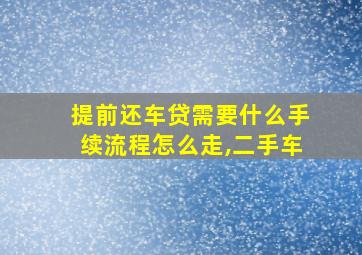 提前还车贷需要什么手续流程怎么走,二手车