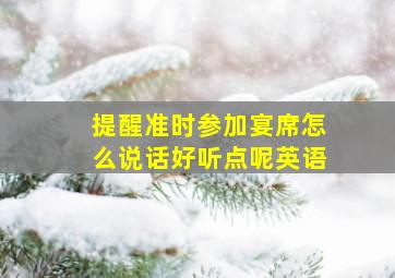 提醒准时参加宴席怎么说话好听点呢英语