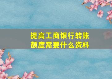 提高工商银行转账额度需要什么资料