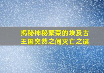 揭秘神秘繁荣的埃及古王国突然之间灭亡之谜