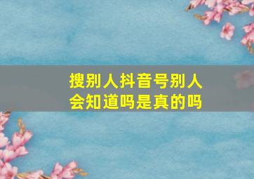 搜别人抖音号别人会知道吗是真的吗