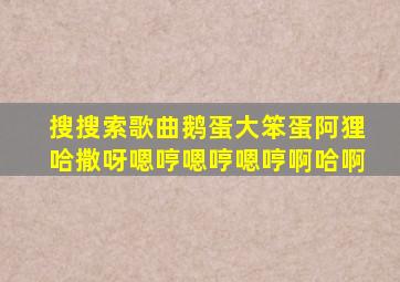 搜搜索歌曲鹅蛋大笨蛋阿狸哈撒呀嗯哼嗯哼嗯哼啊哈啊