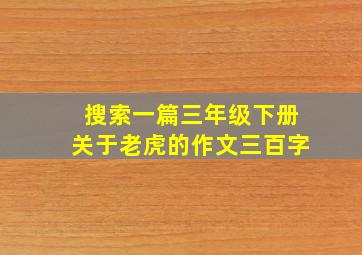 搜索一篇三年级下册关于老虎的作文三百字