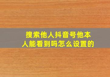 搜索他人抖音号他本人能看到吗怎么设置的