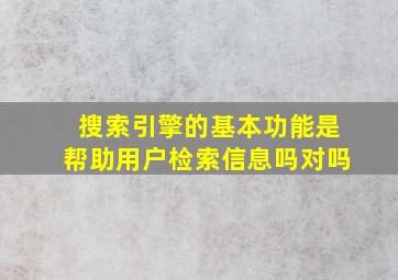 搜索引擎的基本功能是帮助用户检索信息吗对吗