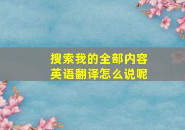 搜索我的全部内容英语翻译怎么说呢