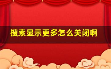 搜索显示更多怎么关闭啊