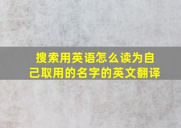 搜索用英语怎么读为自己取用的名字的英文翻译