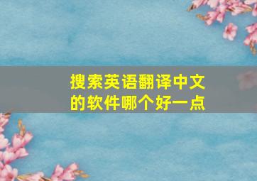 搜索英语翻译中文的软件哪个好一点