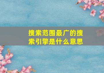 搜索范围最广的搜索引擎是什么意思