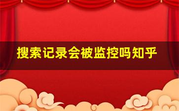 搜索记录会被监控吗知乎