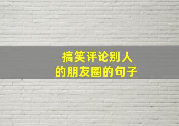 搞笑评论别人的朋友圈的句子