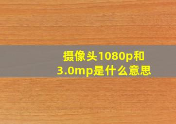 摄像头1080p和3.0mp是什么意思