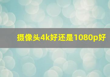 摄像头4k好还是1080p好