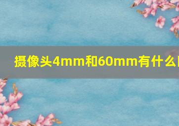 摄像头4mm和60mm有什么区别