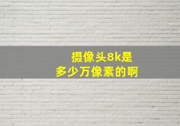 摄像头8k是多少万像素的啊