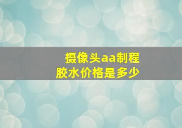 摄像头aa制程胶水价格是多少