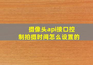 摄像头api接口控制拍摄时间怎么设置的