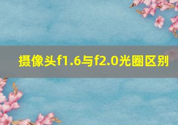 摄像头f1.6与f2.0光圈区别