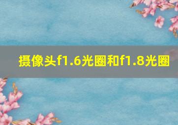 摄像头f1.6光圈和f1.8光圈