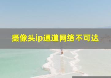 摄像头ip通道网络不可达