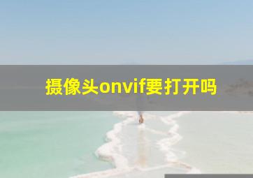 摄像头onvif要打开吗