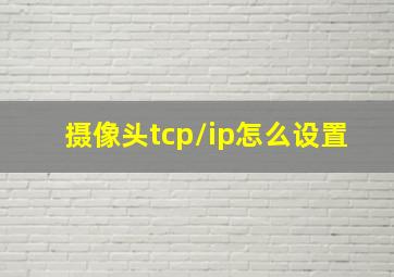 摄像头tcp/ip怎么设置