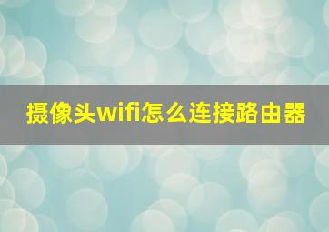 摄像头wifi怎么连接路由器