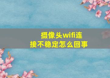 摄像头wifi连接不稳定怎么回事