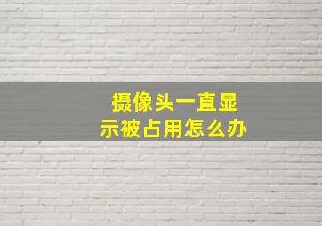 摄像头一直显示被占用怎么办